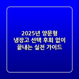 2025년 양문형 냉장고 선택, 후회 없이 끝내는 실전 가이드