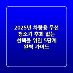 2025년 차량용 무선 청소기, 후회 없는 선택을 위한 5단계 완벽 가이드