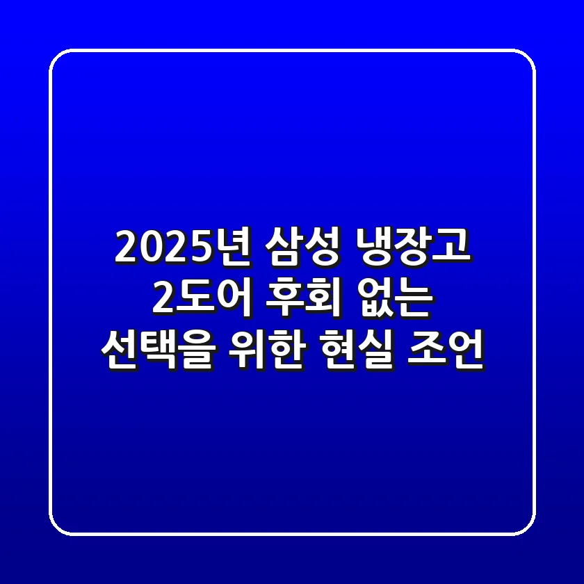 2025년 삼성 냉장고 2도어, 후회 없는 선택을 위한 현실 조언