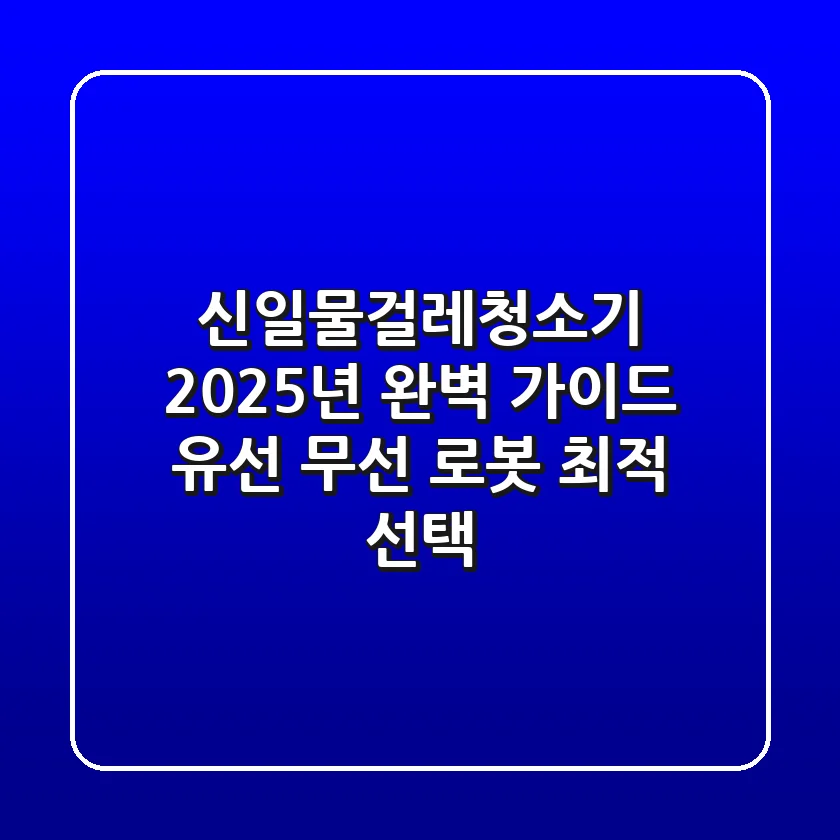 신일물걸레청소기: 2025년 완벽 가이드! 유선, 무선, 로봇 최적 선택