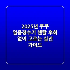 2025년 쿠쿠 얼음정수기 렌탈, 후회 없이 고르는 실전 가이드