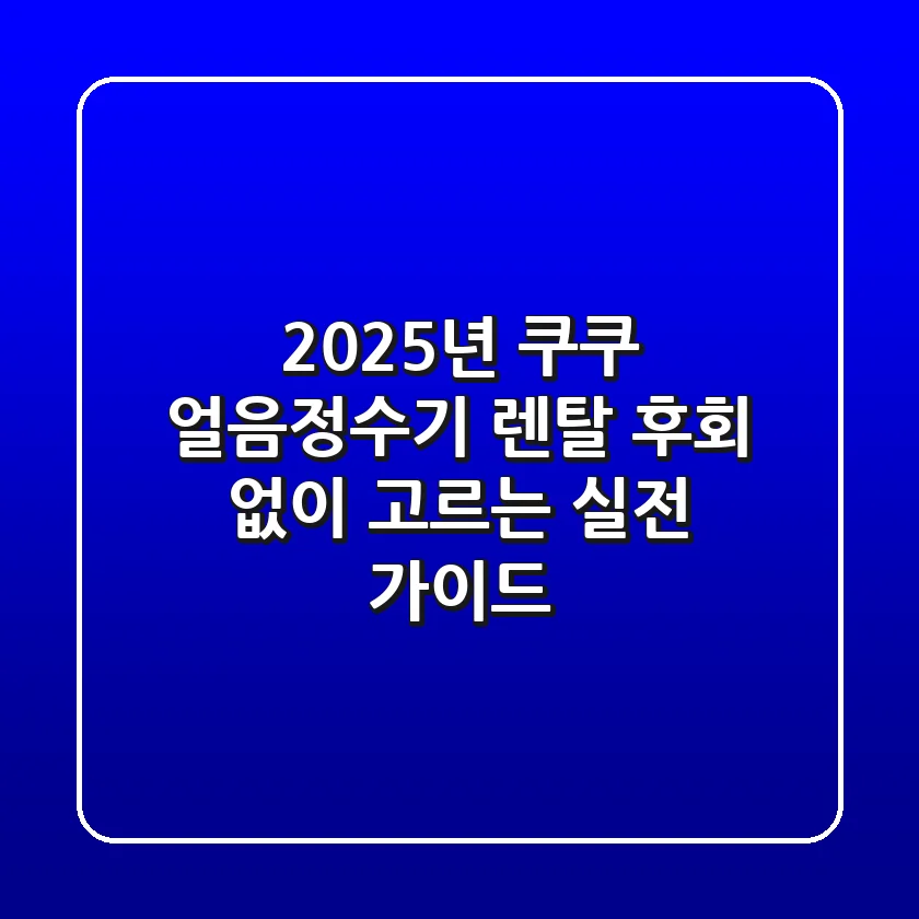 2025년 쿠쿠 얼음정수기 렌탈, 후회 없이 고르는 실전 가이드