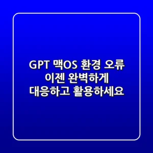 GPT 맥OS 환경 오류, 이젠 완벽하게 대응하고 활용하세요!