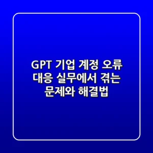 GPT 기업 계정 오류 대응: 실무에서 겪는 문제와 해결법