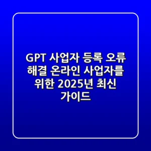 GPT 사업자 등록 오류 해결: 온라인 사업자를 위한 2025년 최신 가이드