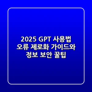 2025 GPT 사용법: 오류 제로화 가이드와 정보 보안 꿀팁