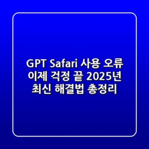 GPT Safari 사용 오류, 이제 걱정 끝! 2025년 최신 해결법 총정리