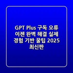 GPT Plus 구독 오류, 이젠 완벽 해결! 실제 경험 기반 꿀팁 (2025 최신판)
