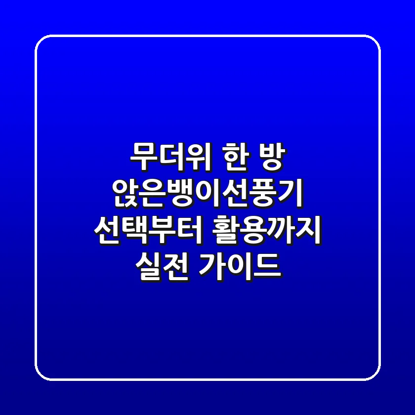 무더위 한 방! 앉은뱅이선풍기 선택부터 활용까지 실전 가이드