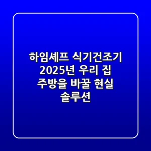 하임셰프 식기건조기, 2025년 우리 집 주방을 바꿀 '현실 솔루션'