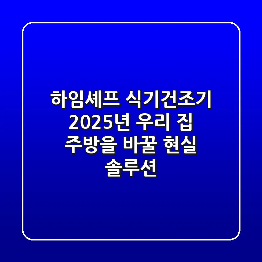 하임셰프 식기건조기, 2025년 우리 집 주방을 바꿀 '현실 솔루션'