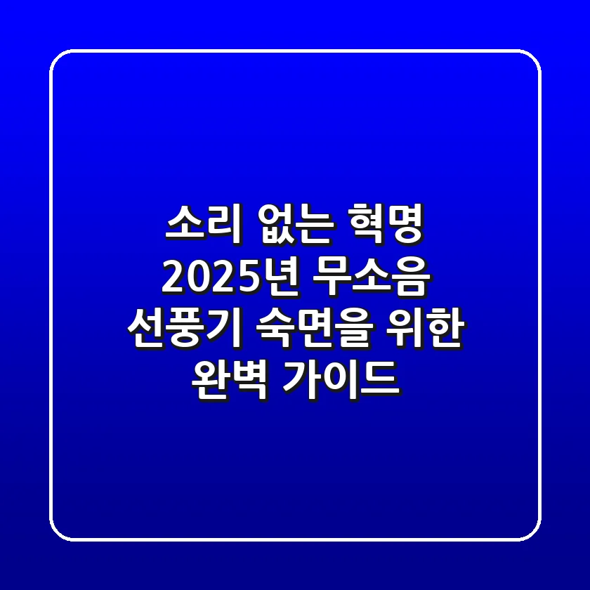 소리 없는 혁명? 2025년 무소음 선풍기, 숙면을 위한 완벽 가이드