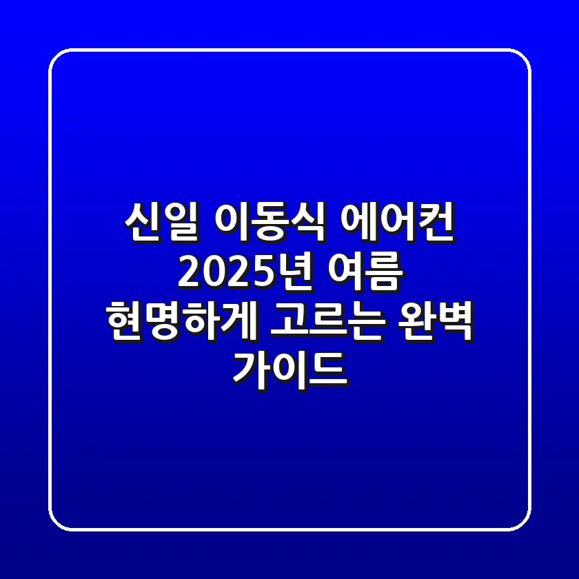 신일 이동식 에어컨, 2025년 여름 현명하게 고르는 완벽 가이드
