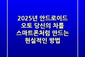 2025년 안드로이드 오토, 당신의 차를 스마트폰처럼 만드는 현실적인 방법
