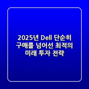 2025년 Dell: 단순히 구매를 넘어선 최적의 미래 투자 전략