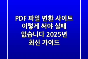 PDF 파일 변환 사이트, 이렇게 써야 실패 없습니다 (2025년 최신 가이드)