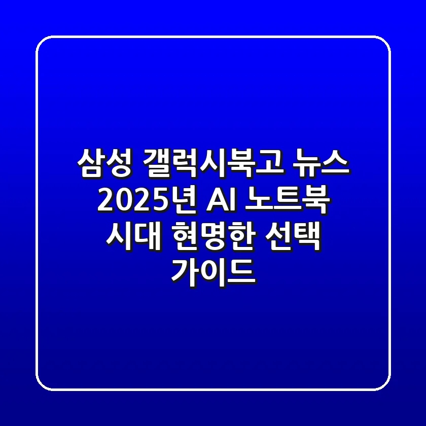 삼성 갤럭시북고 뉴스: 2025년 AI 노트북 시대, 현명한 선택 가이드