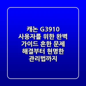 캐논 G3910 사용자를 위한 완벽 가이드: 흔한 문제 해결부터 현명한 관리법까지