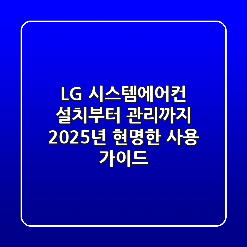 LG 시스템에어컨: 설치부터 관리까지, 2025년 현명한 사용 가이드