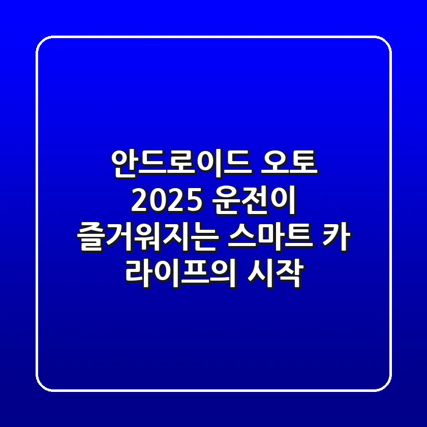 안드로이드 오토 2025: 운전이 즐거워지는 스마트 카 라이프의 시작