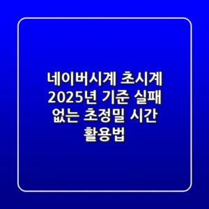 네이버시계 초시계: 2025년 기준 실패 없는 초정밀 시간 활용법