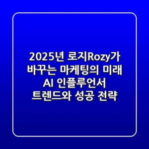 2025년, 로지(Rozy)가 바꾸는 마케팅의 미래: AI 인플루언서 트렌드와 성공 전략