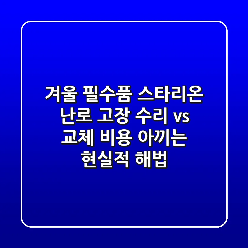 겨울 필수품 스타리온 난로 고장? 수리 vs 교체, 비용 아끼는 현실적 해법