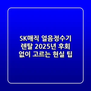 SK매직 얼음정수기 렌탈, 2025년 후회 없이 고르는 현실 팁