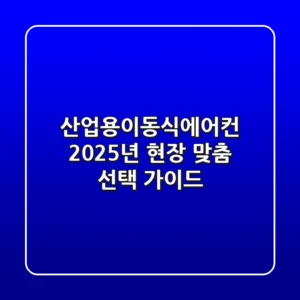 산업용이동식에어컨, 2025년 현장 맞춤 선택 가이드