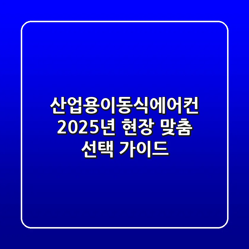 산업용이동식에어컨, 2025년 현장 맞춤 선택 가이드