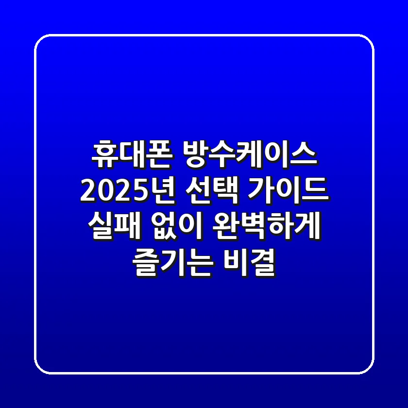 휴대폰 방수케이스, 2025년 선택 가이드: 실패 없이 완벽하게 즐기는 비결