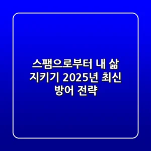 스팸으로부터 내 삶 지키기: 2025년 최신 방어 전략