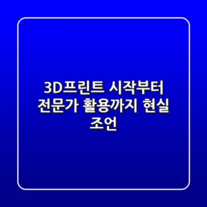 3D프린트, 시작부터 전문가 활용까지 현실 조언