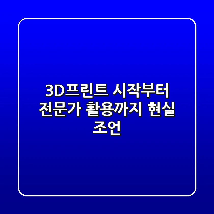 3D프린트, 시작부터 전문가 활용까지 현실 조언
