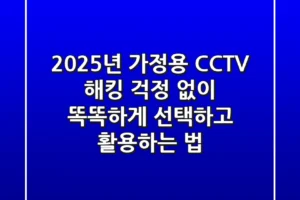 2025년 가정용 CCTV, 해킹 걱정 없이 똑똑하게 선택하고 활용하는 법