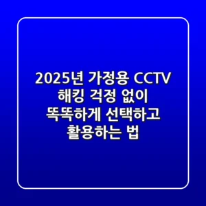 2025년 가정용 CCTV, 해킹 걱정 없이 똑똑하게 선택하고 활용하는 법