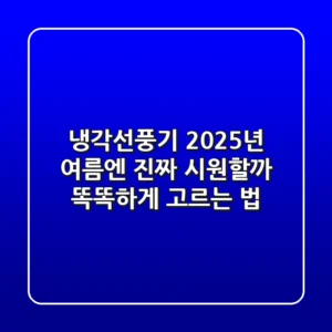 냉각선풍기, 2025년 여름엔 진짜 시원할까? 똑똑하게 고르는 법