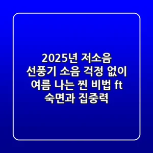 2025년 저소음 선풍기, 소음 걱정 없이 여름 나는 '찐' 비법 (ft. 숙면과 집중력)