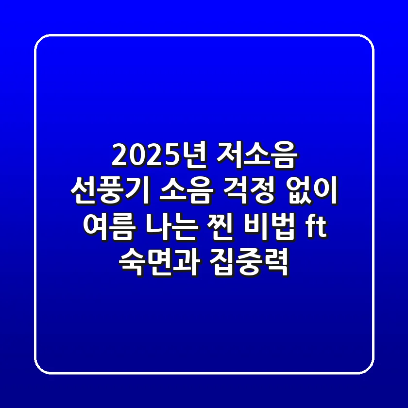 2025년 저소음 선풍기, 소음 걱정 없이 여름 나는 '찐' 비법 (ft. 숙면과 집중력)