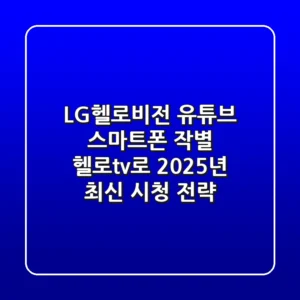LG헬로비전 유튜브: 스마트폰 작별! 헬로tv로 2025년 최신 시청 전략