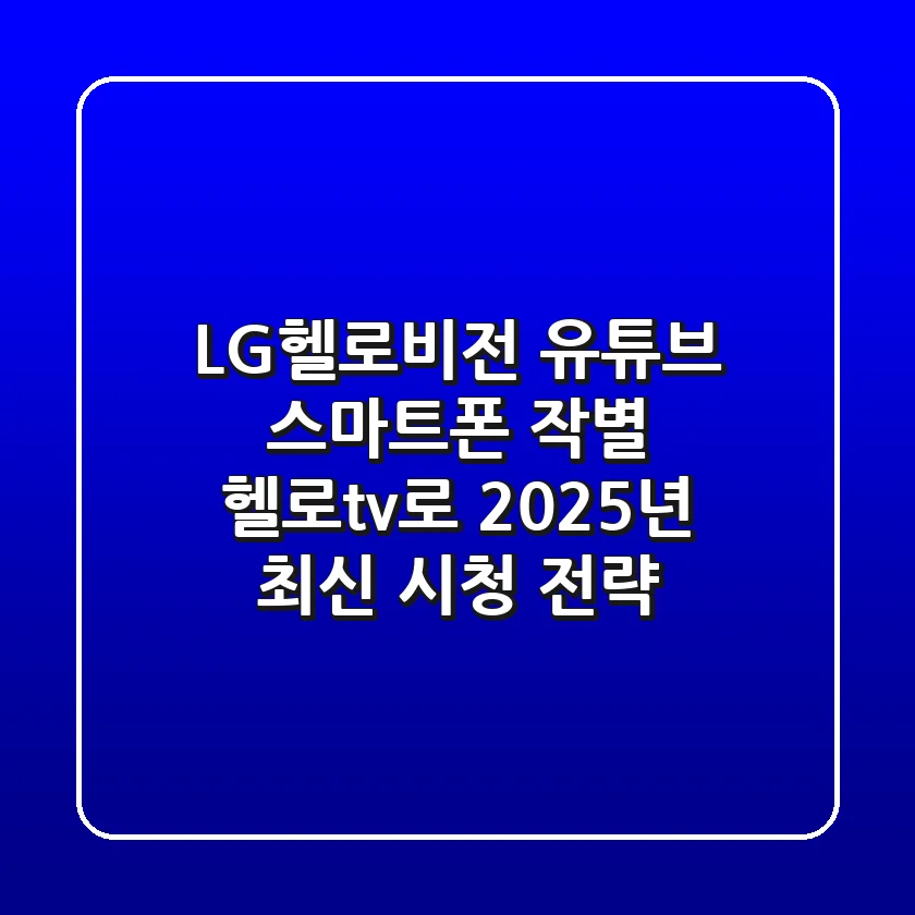 LG헬로비전 유튜브: 스마트폰 작별! 헬로tv로 2025년 최신 시청 전략