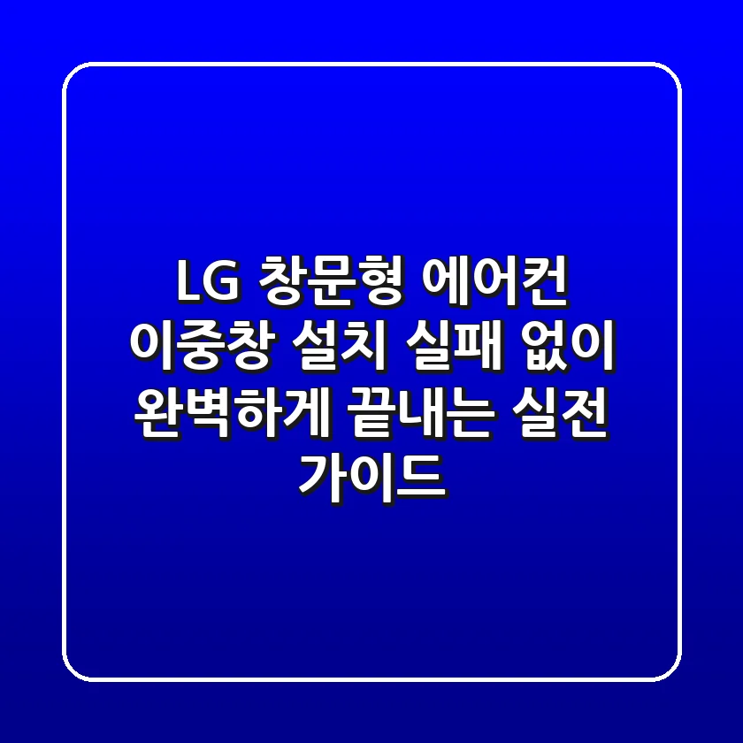 LG 창문형 에어컨 이중창 설치, 실패 없이 완벽하게 끝내는 실전 가이드