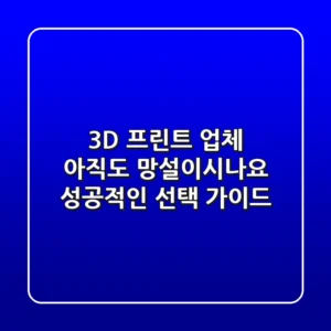 3D 프린트 업체, 아직도 망설이시나요? 성공적인 선택 가이드!