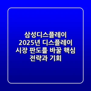 삼성디스플레이, 2025년 디스플레이 시장 판도를 바꿀 핵심 전략과 기회