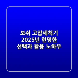 보쉬 고압세척기, 2025년 현명한 선택과 활용 노하우