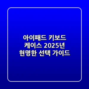 아이패드 키보드 케이스, 2025년 현명한 선택 가이드