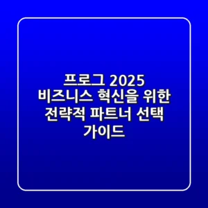 프로그: 2025 비즈니스 혁신을 위한 전략적 파트너 선택 가이드