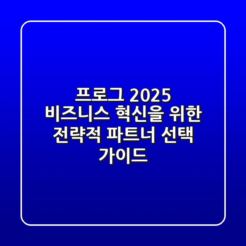 프로그: 2025 비즈니스 혁신을 위한 전략적 파트너 선택 가이드