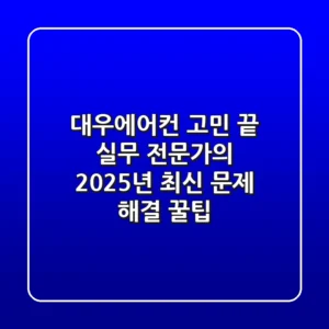 대우에어컨 고민 끝! 실무 전문가의 2025년 최신 문제 해결 꿀팁