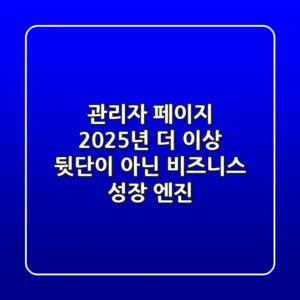 관리자 페이지: 2025년, 더 이상 '뒷단'이 아닌 비즈니스 성장 엔진
